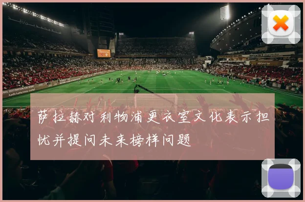 萨拉赫对利物浦更衣室文化表示担忧并提问未来榜样问题