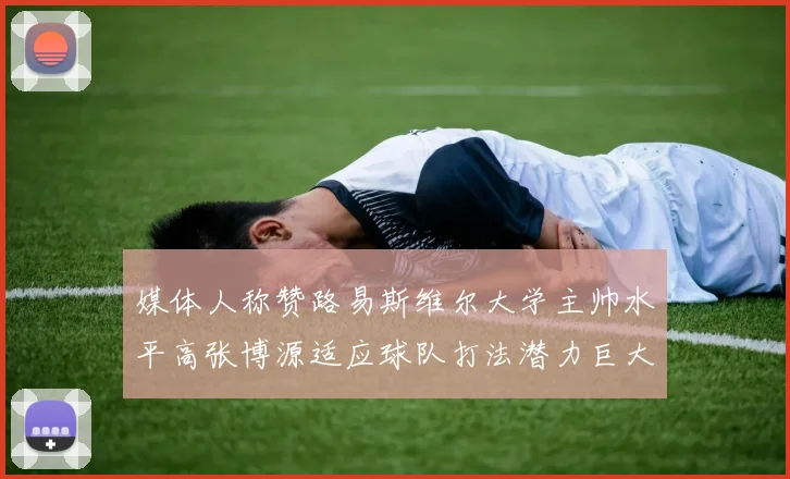 媒体人称赞路易斯维尔大学主帅水平高张博源适应球队打法潜力巨大