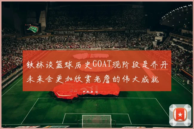 铁林谈篮球历史GOAT现阶段是乔丹未来会更加欣赏老詹的伟大成就