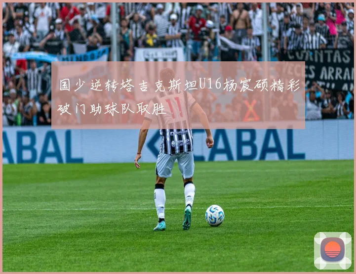 国少逆转塔吉克斯坦U16杨宸硕精彩破门助球队取胜