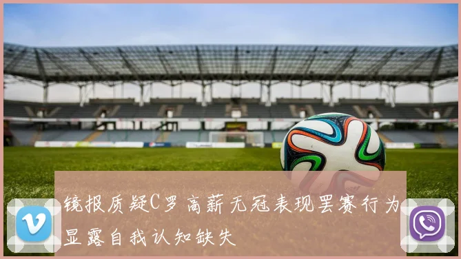 镜报质疑C罗高薪无冠表现罢赛行为显露自我认知缺失