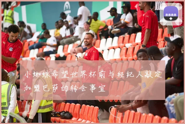 小蜘蛛希望世界杯前与经纪人敲定加盟巴萨的转会事宜