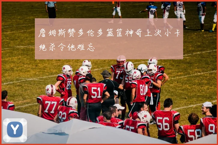 詹姆斯赞多伦多篮筐神奇上次小卡绝杀令他难忘