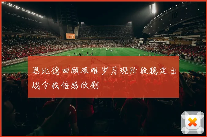 恩比德回顾艰难岁月现阶段稳定出战令我倍感欣慰