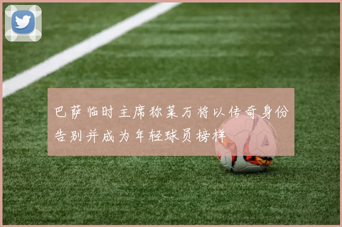 巴萨临时主席称莱万将以传奇身份告别并成为年轻球员榜样