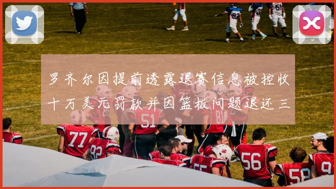 罗齐尔因提前透露退赛信息被控收十万美元罚款并因篮板问题退还三万