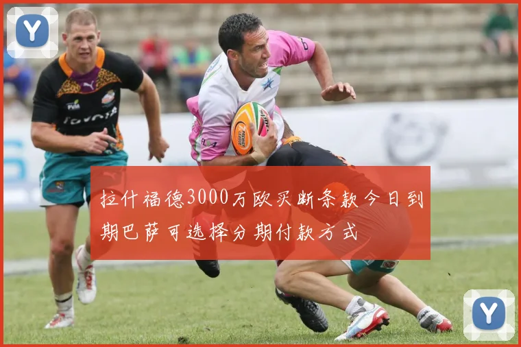 拉什福德3000万欧买断条款今日到期巴萨可选择分期付款方式