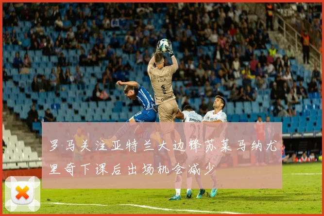 罗马关注亚特兰大边锋苏莱马纳尤里奇下课后出场机会减少