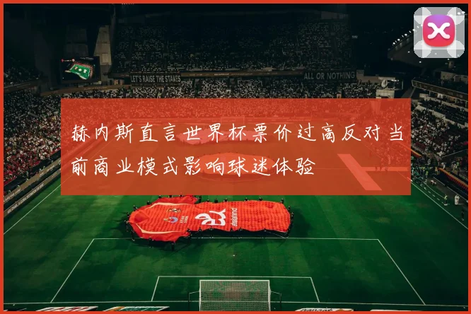 赫内斯直言世界杯票价过高反对当前商业模式影响球迷体验