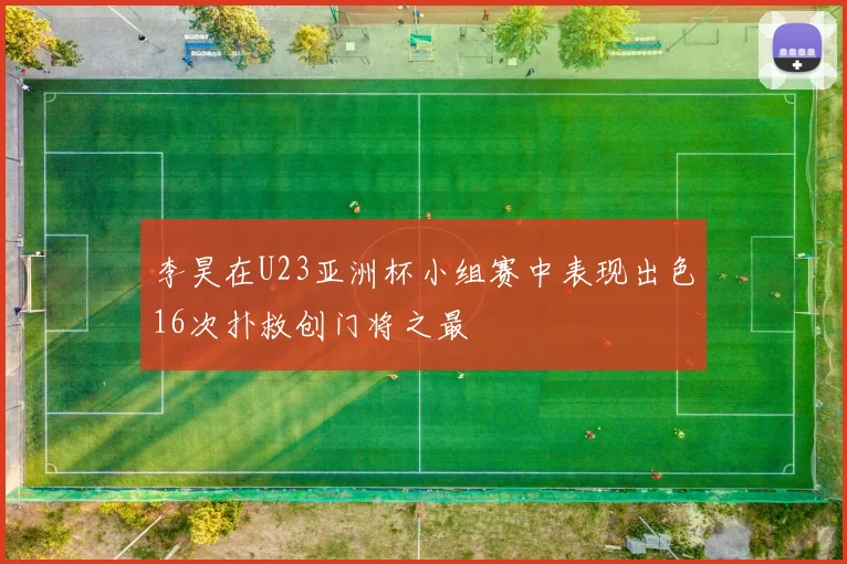 李昊在U23亚洲杯小组赛中表现出色16次扑救创门将之最