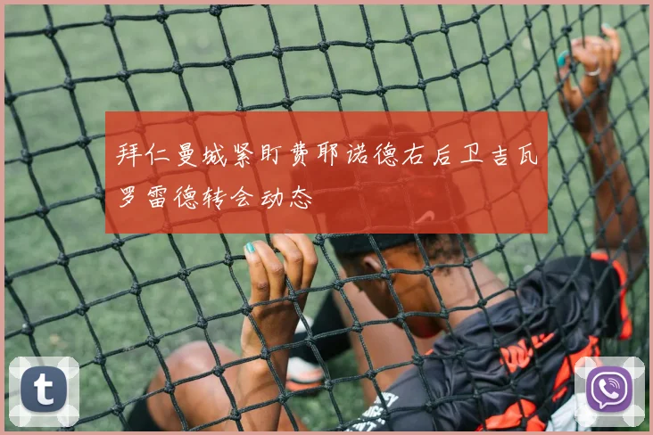 拜仁曼城紧盯费耶诺德右后卫吉瓦罗雷德转会动态